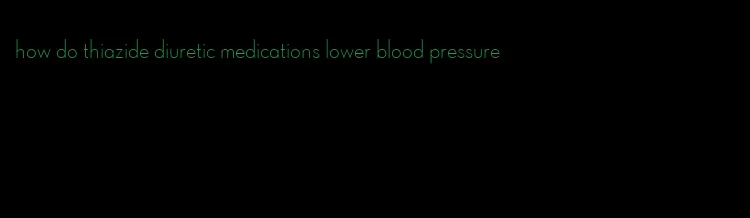 how do thiazide diuretic medications lower blood pressure