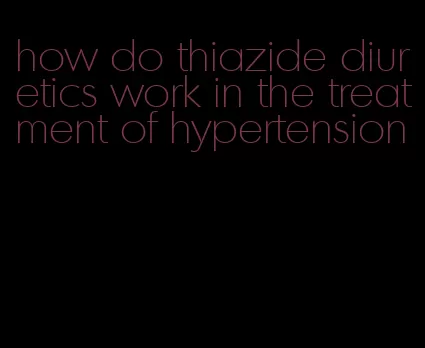 how do thiazide diuretics work in the treatment of hypertension