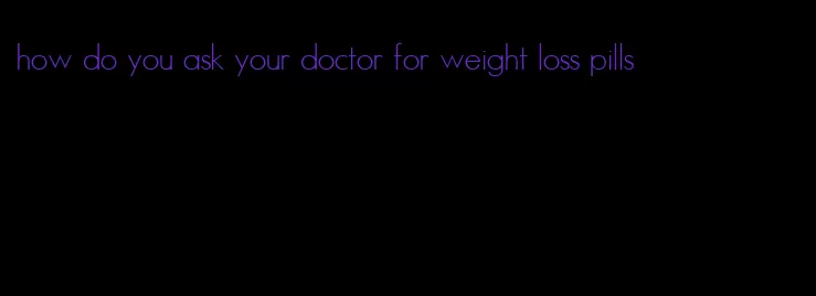 how do you ask your doctor for weight loss pills