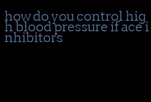 how do you control high blood pressure if ace inhibitors