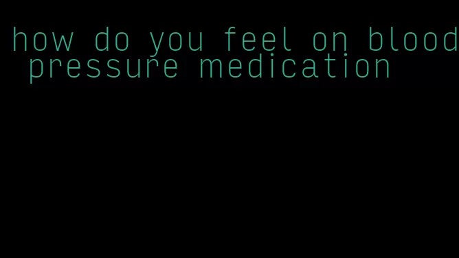 how do you feel on blood pressure medication