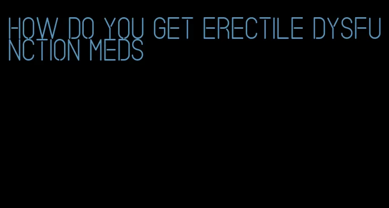 how do you get erectile dysfunction meds