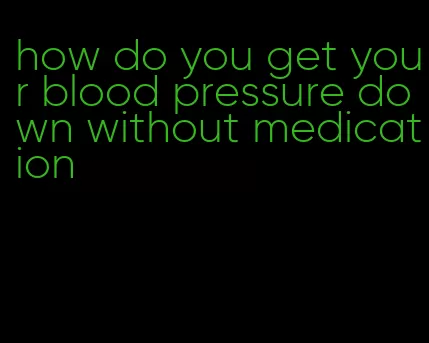 how do you get your blood pressure down without medication