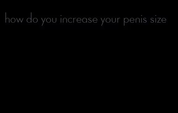 how do you increase your penis size