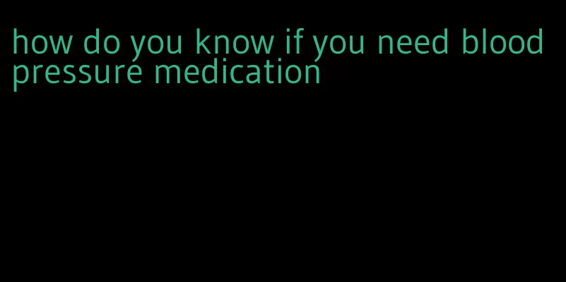 how do you know if you need blood pressure medication