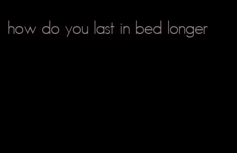 how do you last in bed longer