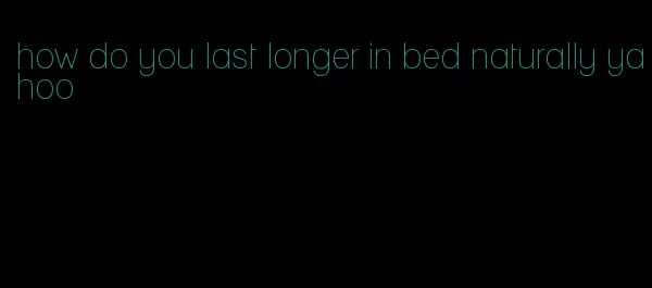 how do you last longer in bed naturally yahoo