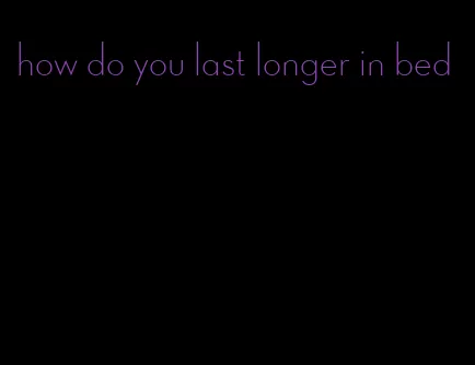 how do you last longer in bed