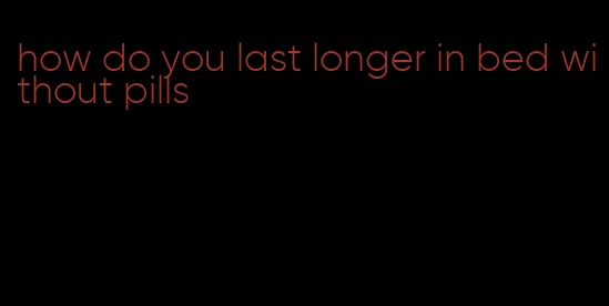 how do you last longer in bed without pills