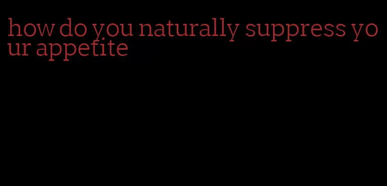 how do you naturally suppress your appetite