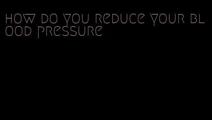 how do you reduce your blood pressure