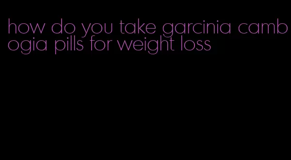 how do you take garcinia cambogia pills for weight loss