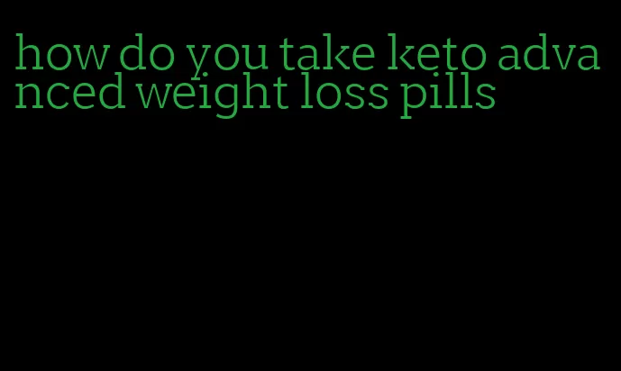 how do you take keto advanced weight loss pills