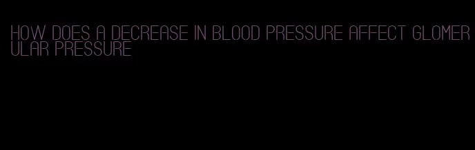 how does a decrease in blood pressure affect glomerular pressure