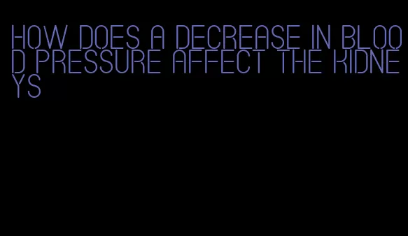 how does a decrease in blood pressure affect the kidneys