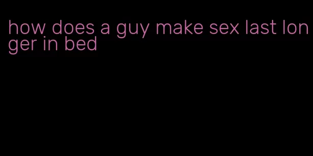 how does a guy make sex last longer in bed