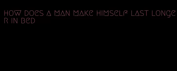 how does a man make himself last longer in bed