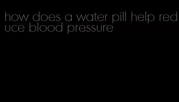 how does a water pill help reduce blood pressure