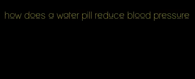 how does a water pill reduce blood pressure