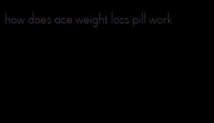 how does ace weight loss pill work