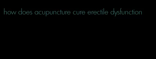 how does acupuncture cure erectile dysfunction