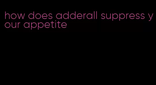 how does adderall suppress your appetite