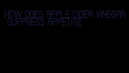 how does apple cider vinegar suppress appetite