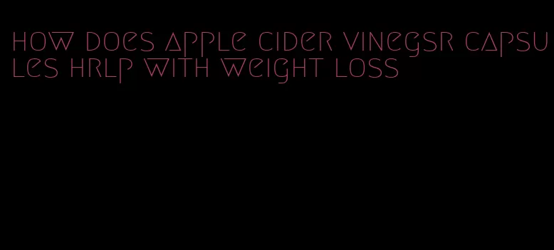 how does apple cider vinegsr capsules hrlp with weight loss