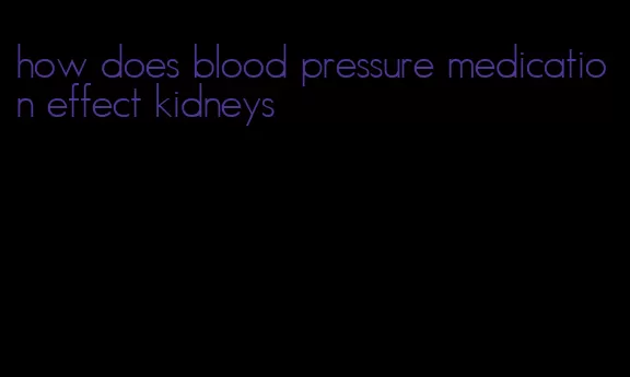 how does blood pressure medication effect kidneys