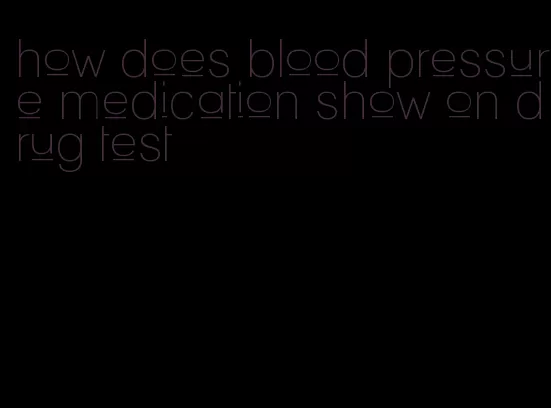 how does blood pressure medication show on drug test