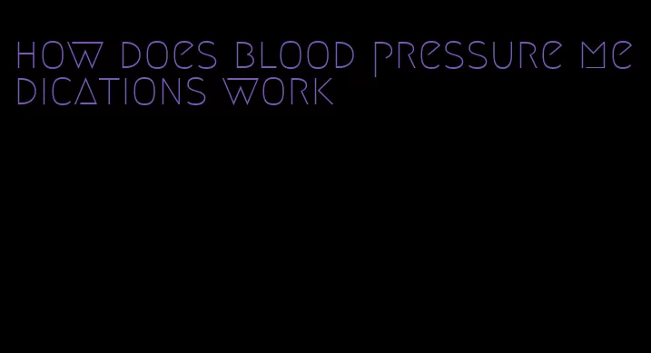 how does blood pressure medications work