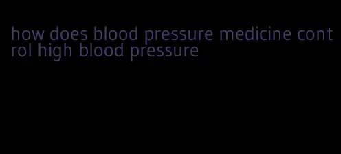 how does blood pressure medicine control high blood pressure