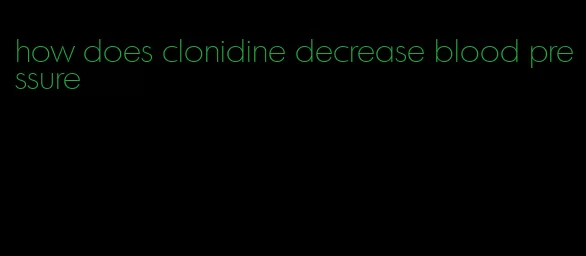 how does clonidine decrease blood pressure