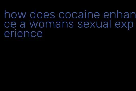 how does cocaine enhance a womans sexual experience