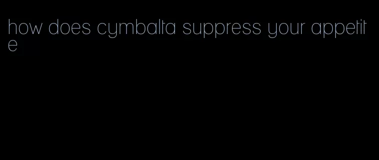 how does cymbalta suppress your appetite