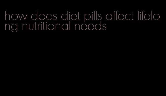 how does diet pills affect lifelong nutritional needs