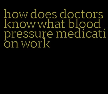 how does doctors know what blood pressure medication work