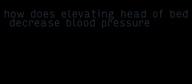 how does elevating head of bed decrease blood pressure