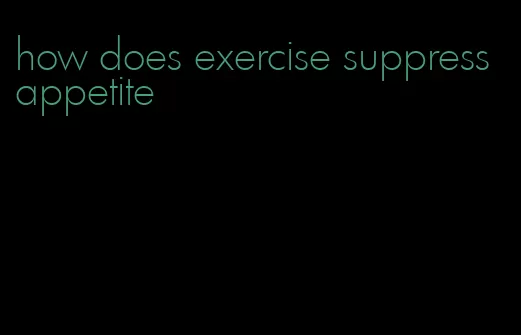 how does exercise suppress appetite