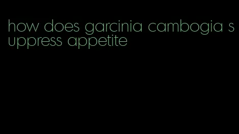 how does garcinia cambogia suppress appetite