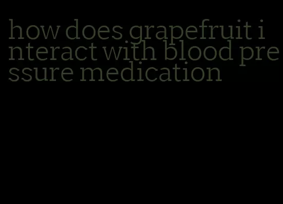 how does grapefruit interact with blood pressure medication