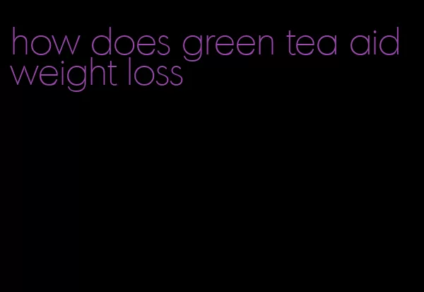 how does green tea aid weight loss