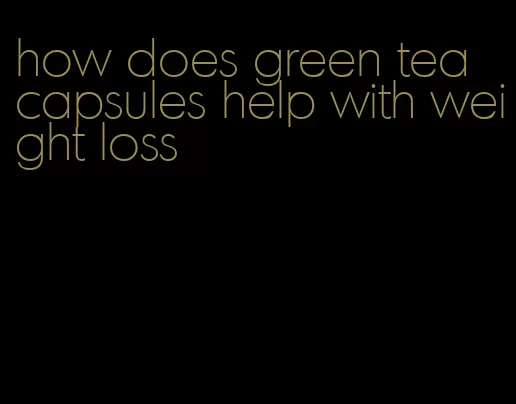 how does green tea capsules help with weight loss