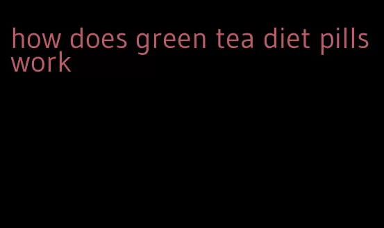 how does green tea diet pills work