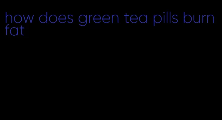 how does green tea pills burn fat