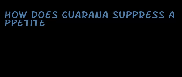 how does guarana suppress appetite