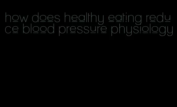 how does healthy eating reduce blood pressure physiology