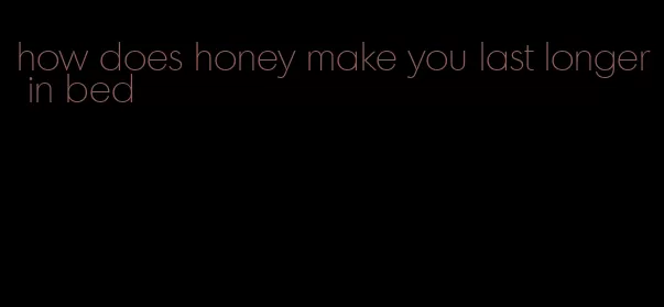 how does honey make you last longer in bed