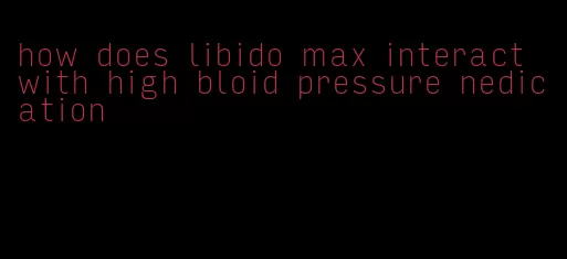 how does libido max interact with high bloid pressure nedication