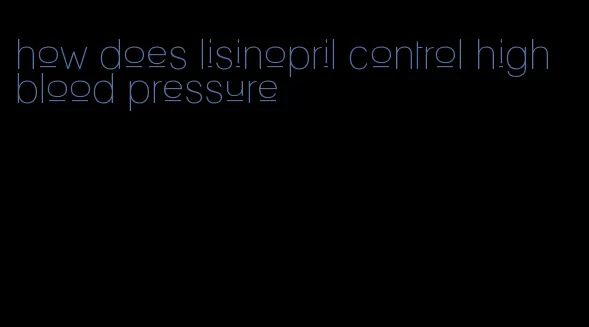 how does lisinopril control high blood pressure